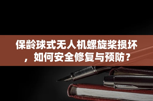 保龄球式无人机螺旋桨损坏，如何安全修复与预防？