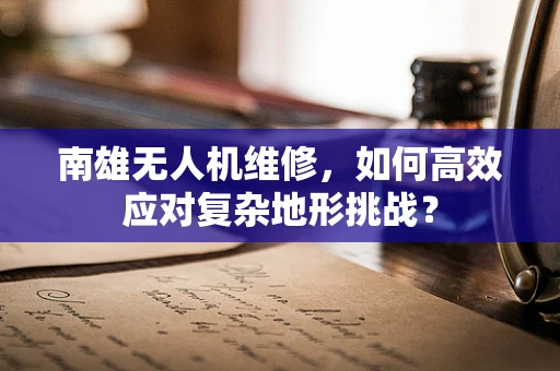 南雄无人机维修，如何高效应对复杂地形挑战？