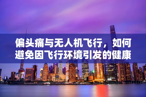 偏头痛与无人机飞行，如何避免因飞行环境引发的健康问题？