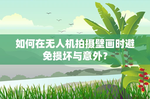 如何在无人机拍摄壁画时避免损坏与意外？