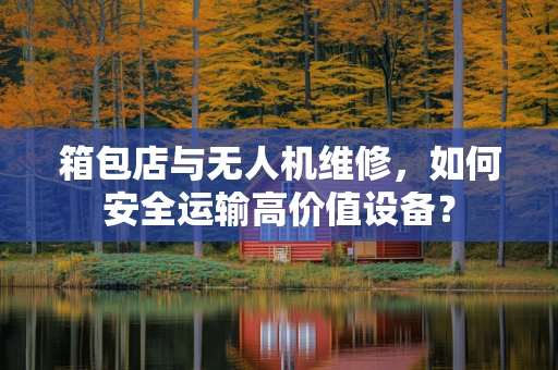 箱包店与无人机维修，如何安全运输高价值设备？