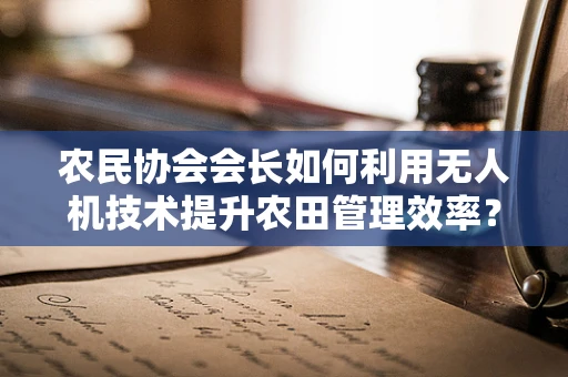 农民协会会长如何利用无人机技术提升农田管理效率？