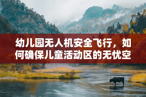 幼儿园无人机安全飞行，如何确保儿童活动区的无忧空域？