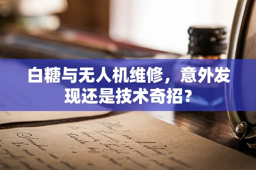 白糖与无人机维修，意外发现还是技术奇招？