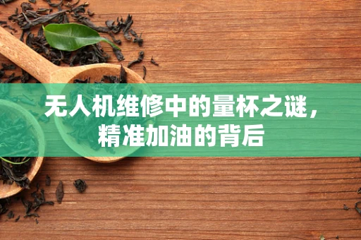 无人机维修中的量杯之谜，精准加油的背后