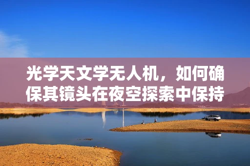 光学天文学无人机，如何确保其镜头在夜空探索中保持清晰？