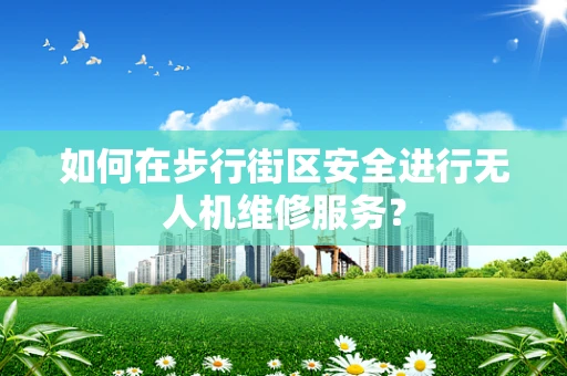 如何在步行街区安全进行无人机维修服务？