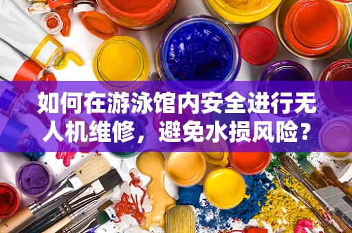 如何在游泳馆内安全进行无人机维修，避免水损风险？