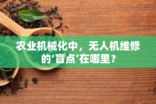 农业机械化中，无人机维修的‘盲点’在哪里？
