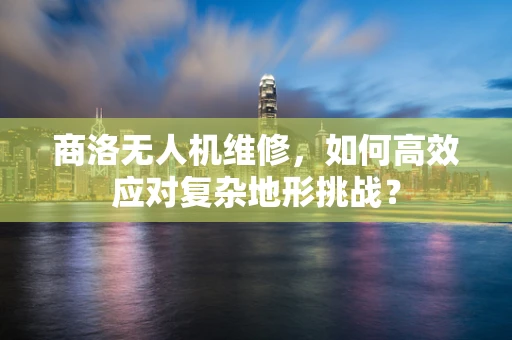 商洛无人机维修，如何高效应对复杂地形挑战？