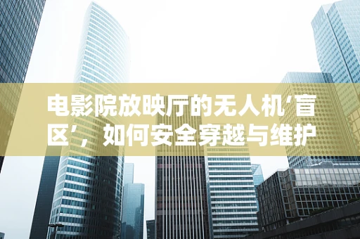 电影院放映厅的无人机‘盲区’，如何安全穿越与维护？