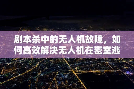 剧本杀中的无人机故障，如何高效解决无人机在密室逃脱环节的突发问题？