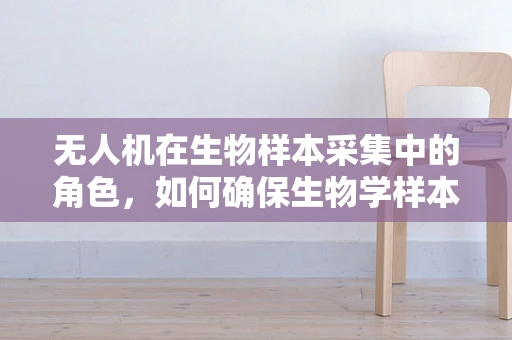 无人机在生物样本采集中的角色，如何确保生物学样本的完整性和准确性？