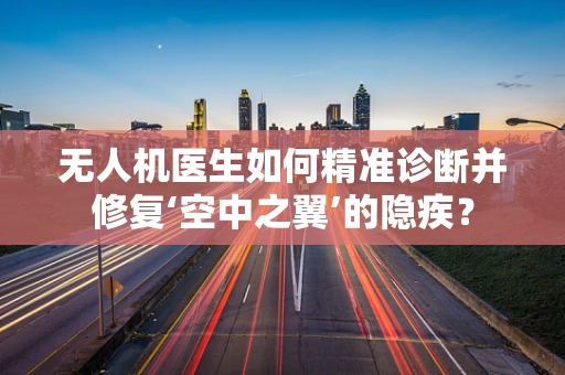 无人机医生如何精准诊断并修复‘空中之翼’的隐疾？