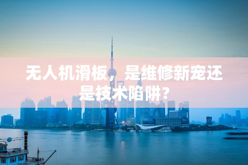 无人机滑板，是维修新宠还是技术陷阱？