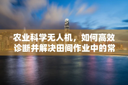农业科学无人机，如何高效诊断并解决田间作业中的常见故障？