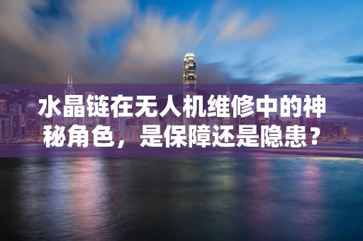 水晶链在无人机维修中的神秘角色，是保障还是隐患？