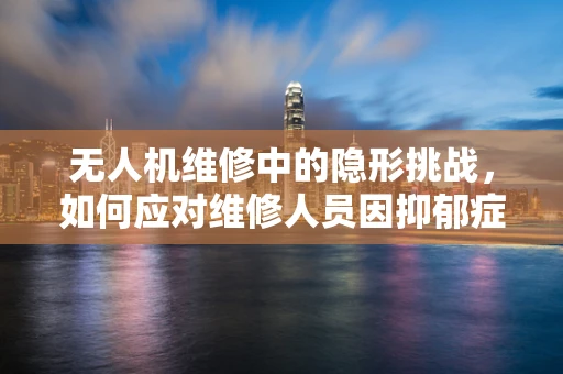 无人机维修中的隐形挑战，如何应对维修人员因抑郁症导致的效率下降？
