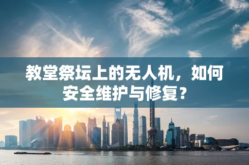 教堂祭坛上的无人机，如何安全维护与修复？