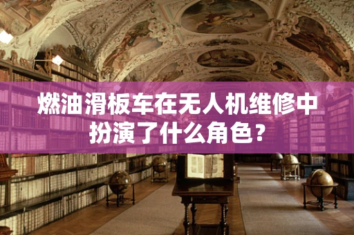 燃油滑板车在无人机维修中扮演了什么角色？