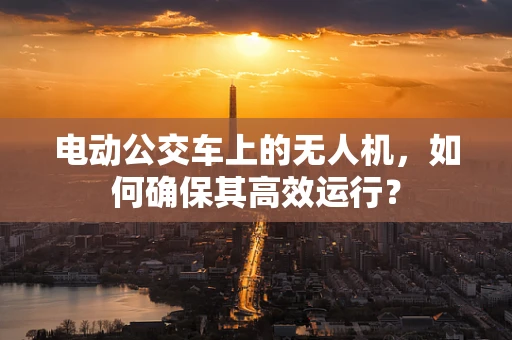 电动公交车上的无人机，如何确保其高效运行？