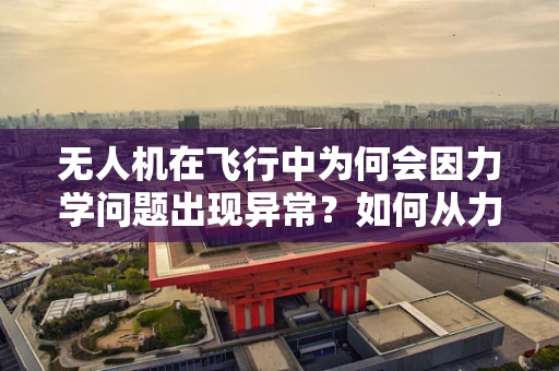 无人机在飞行中为何会因力学问题出现异常？如何从力学角度进行故障排查？