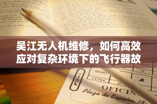 吴江无人机维修，如何高效应对复杂环境下的飞行器故障？