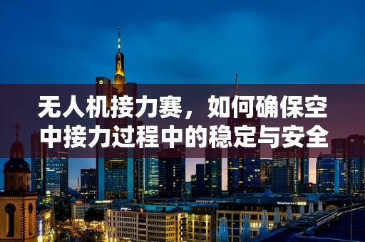 无人机接力赛，如何确保空中接力过程中的稳定与安全？