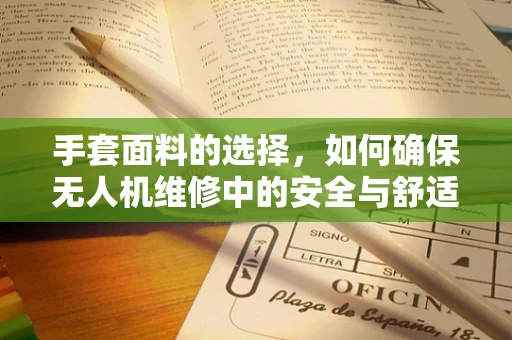手套面料的选择，如何确保无人机维修中的安全与舒适？