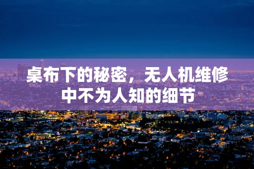 桌布下的秘密，无人机维修中不为人知的细节