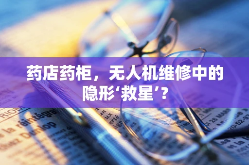 药店药柜，无人机维修中的隐形‘救星’？