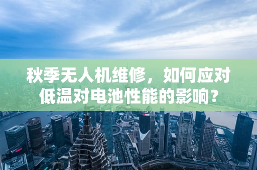 秋季无人机维修，如何应对低温对电池性能的影响？