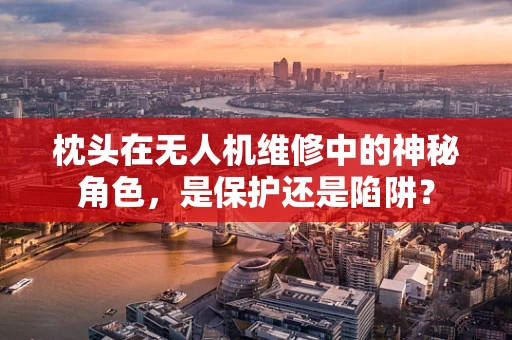 枕头在无人机维修中的神秘角色，是保护还是陷阱？