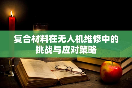 复合材料在无人机维修中的挑战与应对策略