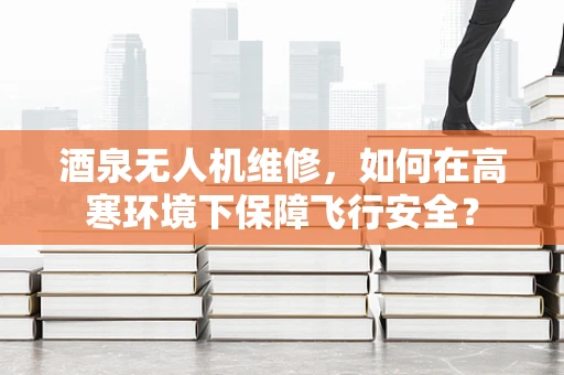 酒泉无人机维修，如何在高寒环境下保障飞行安全？