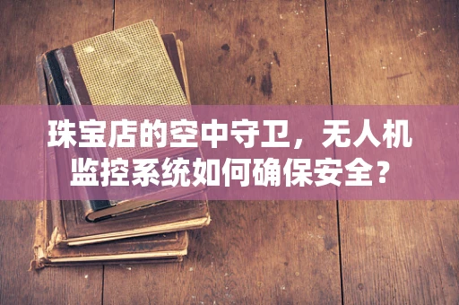 珠宝店的空中守卫，无人机监控系统如何确保安全？