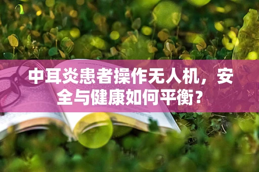 中耳炎患者操作无人机，安全与健康如何平衡？