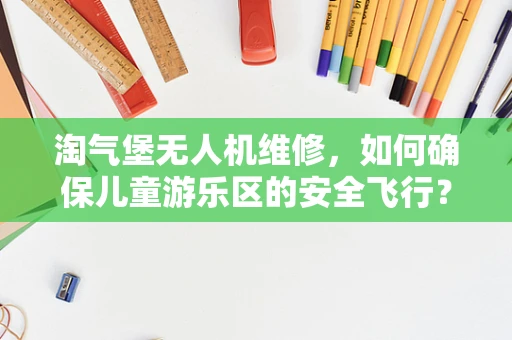 淘气堡无人机维修，如何确保儿童游乐区的安全飞行？