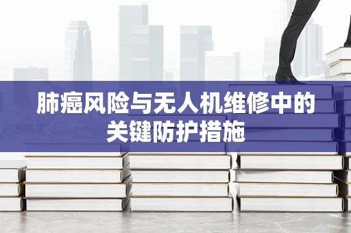 肺癌风险与无人机维修中的关键防护措施
