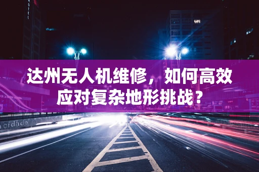 达州无人机维修，如何高效应对复杂地形挑战？