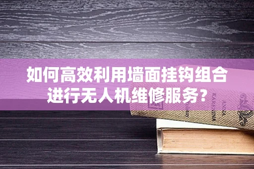 如何高效利用墙面挂钩组合进行无人机维修服务？
