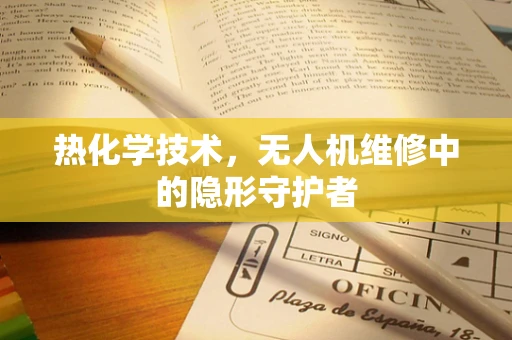 热化学技术，无人机维修中的隐形守护者