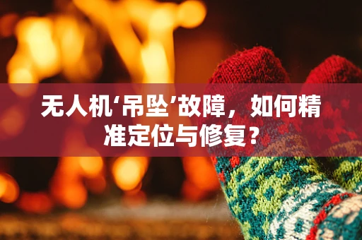 无人机‘吊坠’故障，如何精准定位与修复？