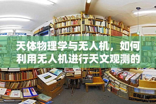 天体物理学与无人机，如何利用无人机进行天文观测的挑战与机遇？