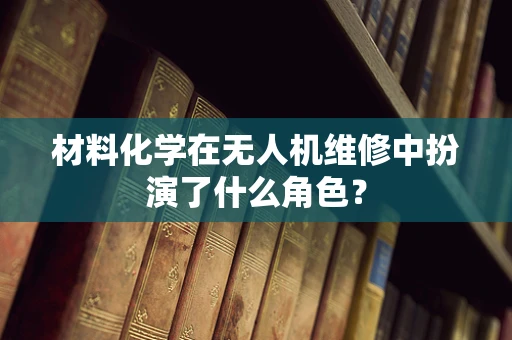 材料化学在无人机维修中扮演了什么角色？