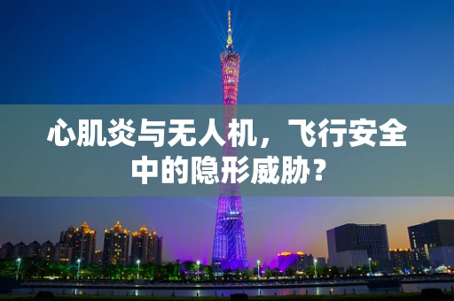 心肌炎与无人机，飞行安全中的隐形威胁？