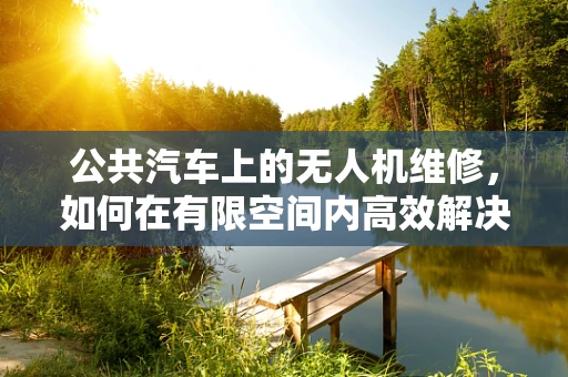 公共汽车上的无人机维修，如何在有限空间内高效解决？