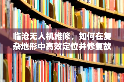 临沧无人机维修，如何在复杂地形中高效定位并修复故障？