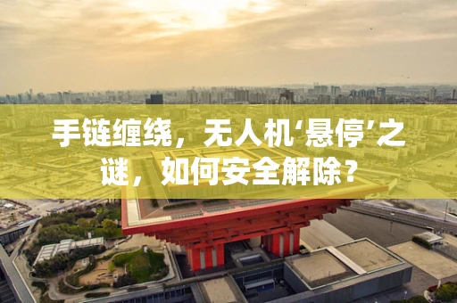 手链缠绕，无人机‘悬停’之谜，如何安全解除？