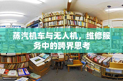 蒸汽机车与无人机，维修服务中的跨界思考